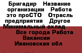 Бригадир › Название организации ­ Работа-это проСТО › Отрасль предприятия ­ Другое › Минимальный оклад ­ 35 700 - Все города Работа » Вакансии   . Ивановская обл.